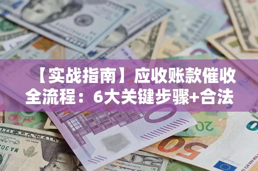 北京【实战指南】应收账款催收全流程：6大关键步骤+合法回款技巧
