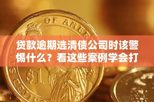 北京贷款逾期选清债公司时该警惕什么？看这些案例学会打翻身仗