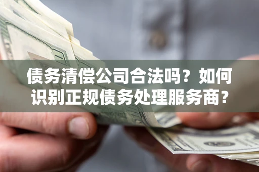 北京债务清偿公司合法吗？如何识别正规债务处理服务商？