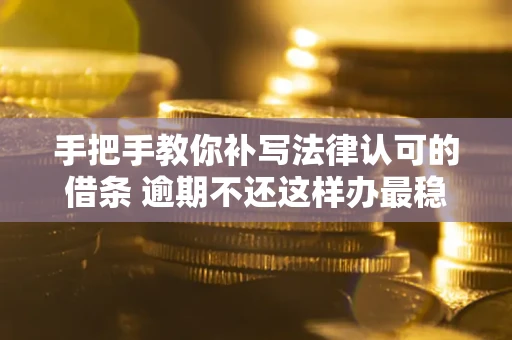 北京手把手教你补写法律认可的借条 逾期不还这样办最稳妥
