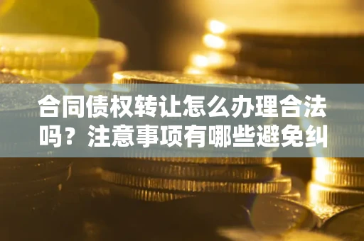 北京合同债权转让怎么办理合法吗？注意事项有哪些避免纠纷？
