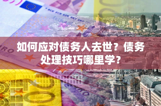 北京如何应对债务人去世？债务处理技巧哪里学？