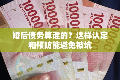 北京婚后债务算谁的？这样认定和预防能避免被坑