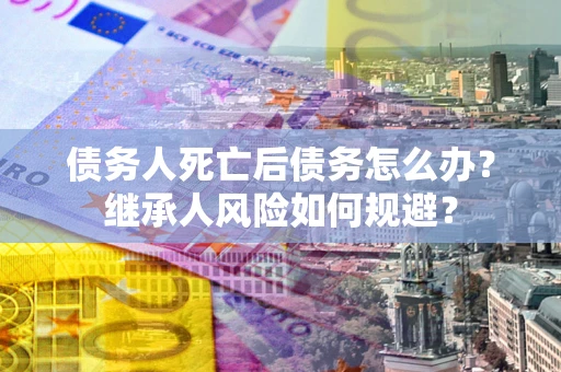 北京债务人死亡后债务怎么办？继承人风险如何规避？