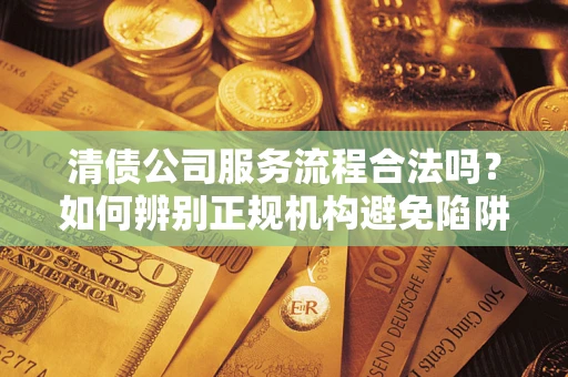 北京清债公司服务流程合法吗？如何辨别正规机构避免陷阱？