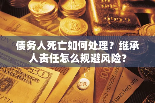 北京债务人死亡如何处理?继承人责任怎么规避风险? 北京债务人死亡如何处理?继承人责任怎么规避风险?