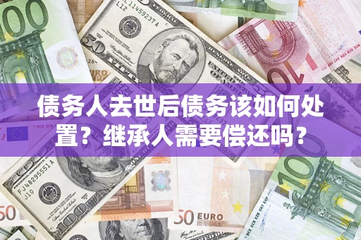 北京债务人去世后债务该如何处置？继承人需要偿还吗？