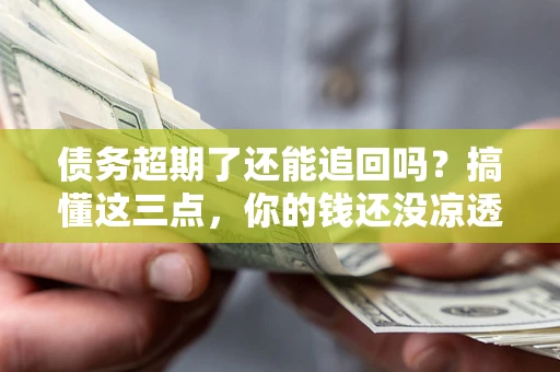 北京债务超期了还能追回吗？搞懂这三点，你的钱还没凉透