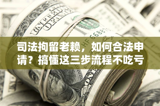 北京司法拘留老赖，如何合法申请？搞懂这三步流程不吃亏！