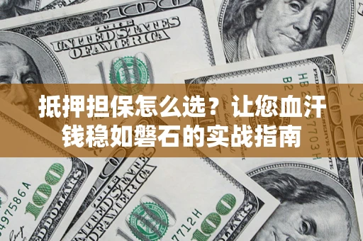 北京抵押担保怎么选？让您血汗钱稳如磐石的实战指南