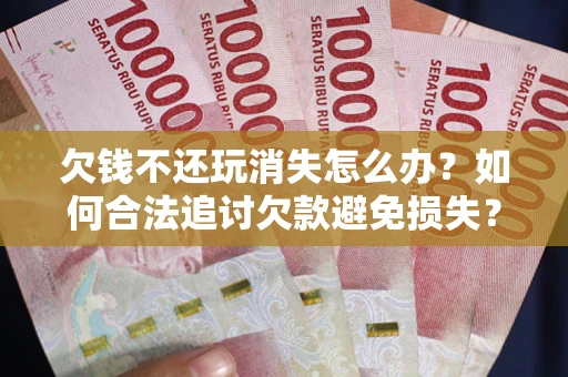北京欠钱不还玩消失怎么办？如何合法追讨欠款避免损失？
