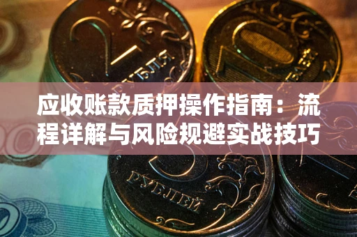 北京应收账款质押操作指南:流程详解与风险规避实战技巧 北京应收账款质押操作指南:流程详解与风险规避实战技巧
