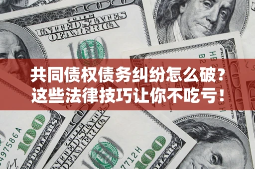 北京共同债权债务纠纷怎么破？这些法律技巧让你不吃亏！