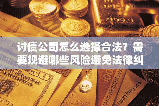 北京讨债公司怎么选择合法?需要规避哪些风险避免法律纠纷? 北京讨债公司怎么选择合法?需要规避哪些风险避免法律纠纷?