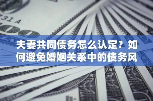 北京夫妻共同债务怎么认定？如何避免婚姻关系中的债务风险？