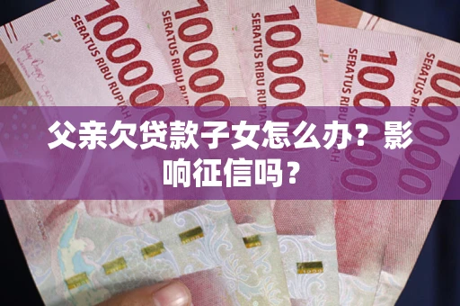 北京父亲欠贷款子女怎么办？影响征信吗？