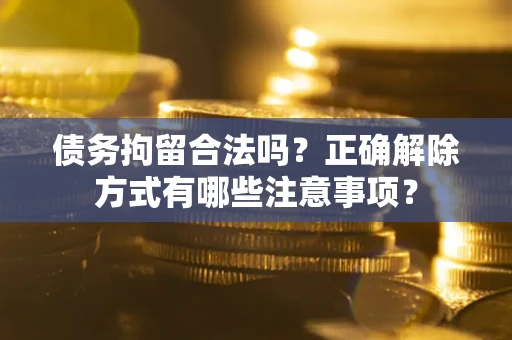 北京债务拘留合法吗？正确解除方式有哪些注意事项？