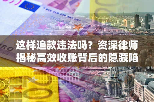 北京这样追款违法吗？资深律师揭秘高效收账背后的隐藏陷阱