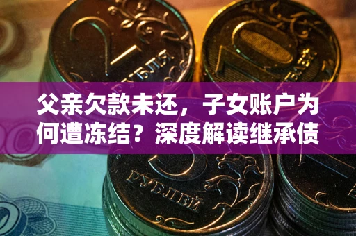 北京父亲欠款未还，子女账户为何遭冻结？深度解读继承债务迷局