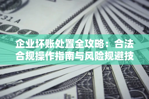 北京企业坏账处置全攻略：合法合规操作指南与风险规避技巧解析