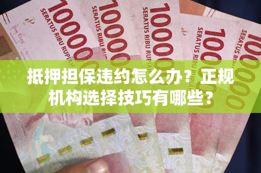 北京抵押担保违约怎么办？正规机构选择技巧有哪些？