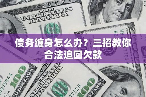 北京债务缠身怎么办？三招教你合法追回欠款