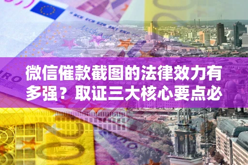 北京微信催款截图的法律效力有多强？取证三大核心要点必须知道！