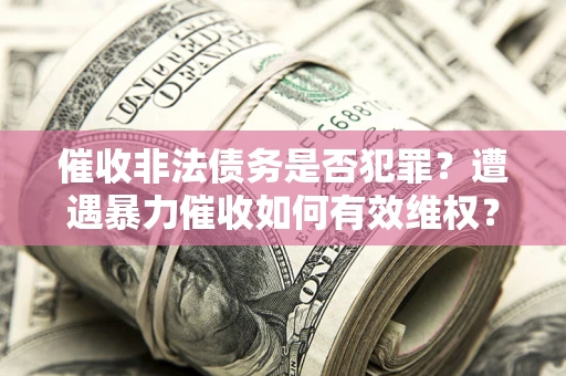 北京催收非法债务是否犯罪?遭遇暴力催收如何有效维权? 北京催收非法债务是否犯罪?遭遇暴力催收如何有效维权?