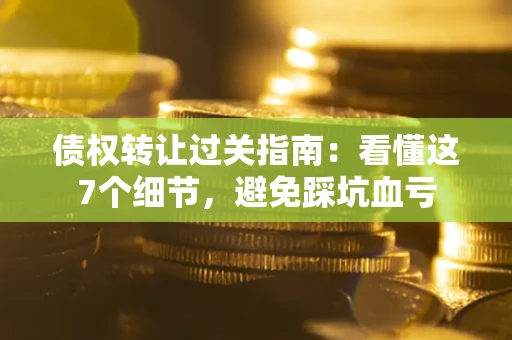 北京债权转让过关指南：看懂这7个细节，避免踩坑血亏