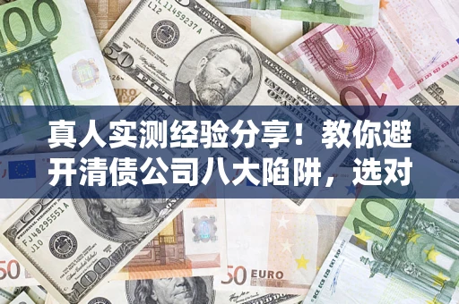 北京真人实测经验分享！教你避开清债公司八大陷阱，选对机构少走十年弯路