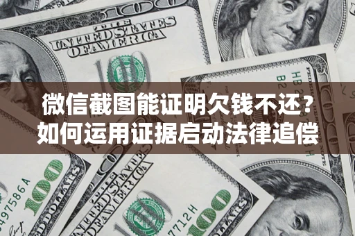北京微信截图能证明欠钱不还？如何运用证据启动法律追偿程序？