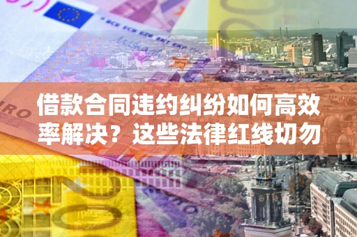 北京借款合同违约纠纷如何高效率解决？这些法律红线切勿触碰
