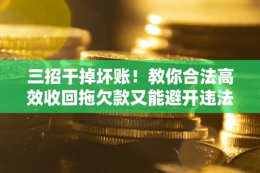 北京三招干掉坏账！教你合法高效收回拖欠款又能避开违法雷区
