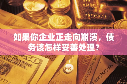 北京如果你企业正走向崩溃，债务该怎样妥善处理？