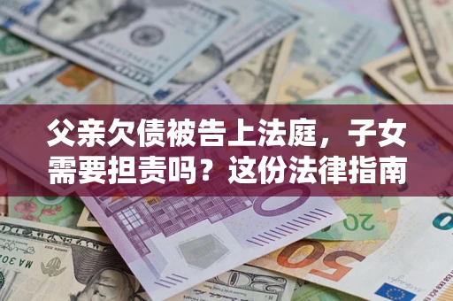 北京父亲欠债被告上法庭，子女需要担责吗？这份法律指南必须看完