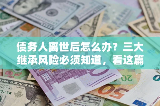 北京债务人离世后怎么办？三大继承风险必须知道，看这篇就够了