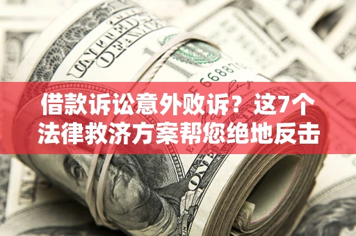 北京借款诉讼意外败诉？这7个法律救济方案帮您绝地反击！