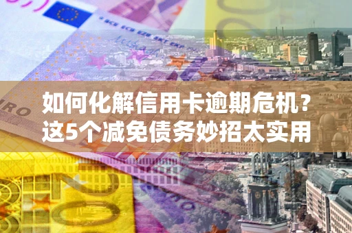 北京如何化解信用卡逾期危机？这5个减免债务妙招太实用