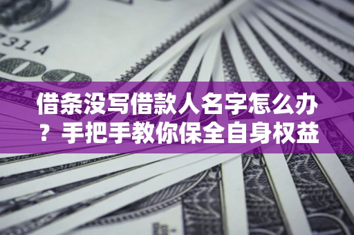 北京借条没写借款人名字怎么办？手把手教你保全自身权益
