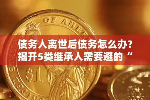 北京债务人离世后债务怎么办？揭开5类继承人需要避的“坑”