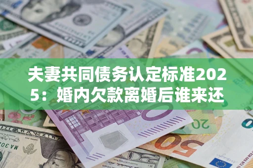 北京夫妻共同债务认定标准2025:婚内欠款离婚后谁来还? 北京夫妻共同债务认定标准2025:婚内欠款离婚后谁来还?