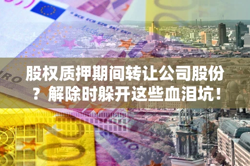 北京股权质押期间转让公司股份？解除时躲开这些血泪坑！