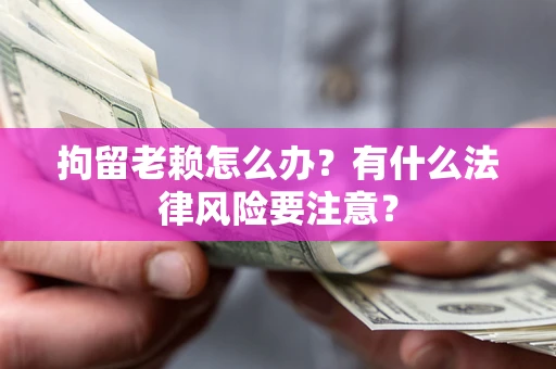 北京拘留老赖怎么办？有什么法律风险要注意？