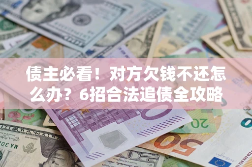 北京债主必看！对方欠钱不还怎么办？6招合法追债全攻略