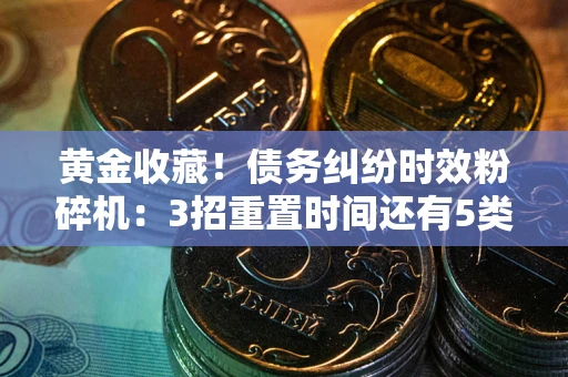 北京黄金收藏！债务纠纷时效粉碎机：3招重置时间还有5类不设年限的特殊债务
