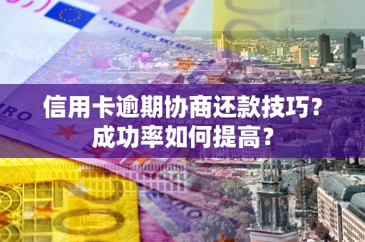北京信用卡逾期协商还款技巧？成功率如何提高？