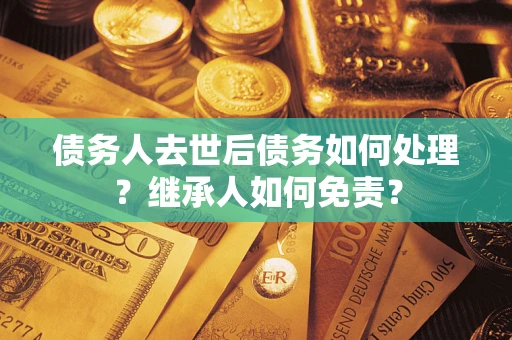 北京债务人去世后债务如何处理？继承人如何免责？