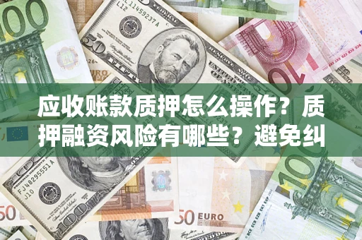 北京应收账款质押怎么操作？质押融资风险有哪些？避免纠纷高效融资技巧