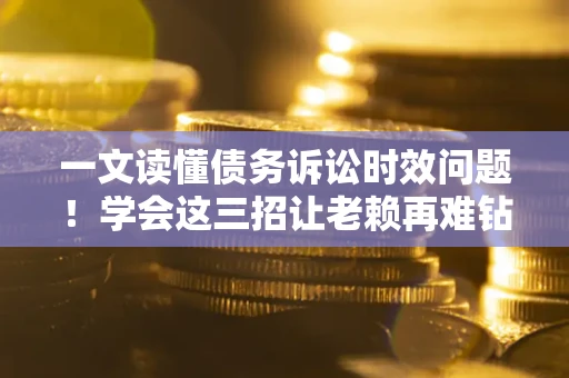 北京一文读懂债务诉讼时效问题！学会这三招让老赖再难钻空子
