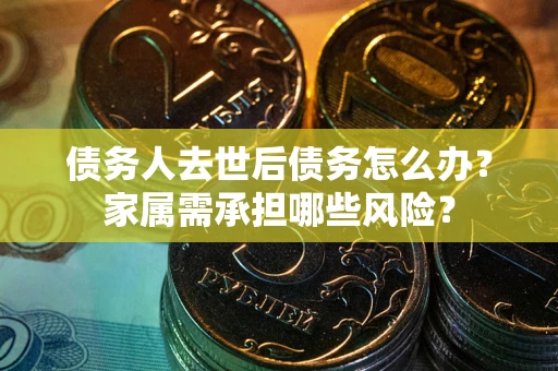 北京债务人去世后债务怎么办？家属需承担哪些风险？